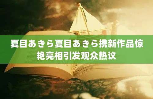 夏目あきら夏目あきら携新作品惊艳亮相引发观众热议