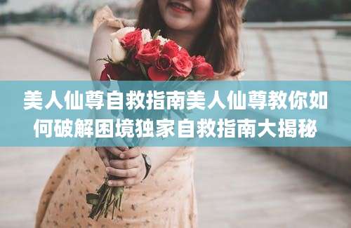 美人仙尊自救指南美人仙尊教你如何破解困境独家自救指南大揭秘