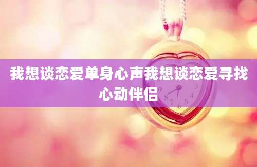 我想谈恋爱单身心声我想谈恋爱寻找心动伴侣
