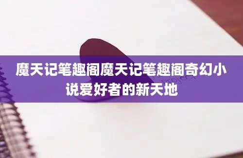 魔天记笔趣阁魔天记笔趣阁奇幻小说爱好者的新天地