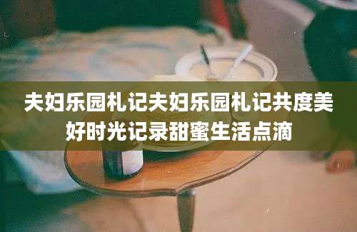 夫妇乐园札记夫妇乐园札记共度美好时光记录甜蜜生活点滴