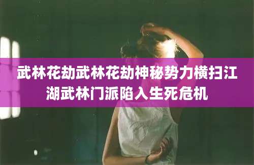 武林花劫武林花劫神秘势力横扫江湖武林门派陷入生死危机