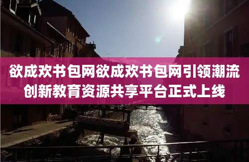欲成欢书包网欲成欢书包网引领潮流创新教育资源共享平台正式上线