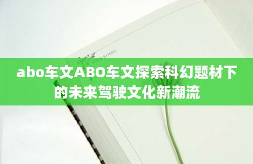 abo车文ABO车文探索科幻题材下的未来驾驶文化新潮流