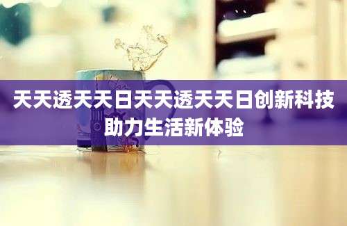 天天透天天日天天透天天日创新科技助力生活新体验