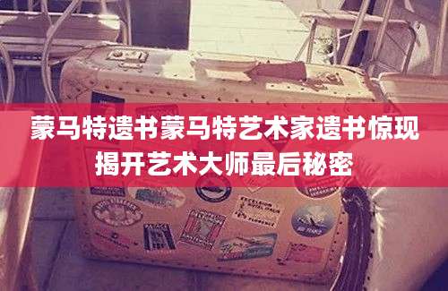 蒙马特遗书蒙马特艺术家遗书惊现揭开艺术大师最后秘密