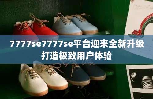 7777se7777se平台迎来全新升级打造极致用户体验