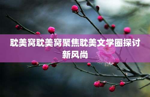 耽美窝耽美窝聚焦耽美文学圈探讨新风尚
