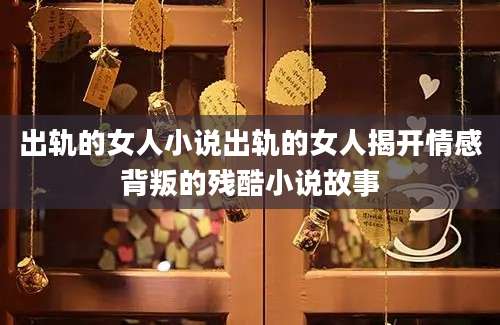 出轨的女人小说出轨的女人揭开情感背叛的残酷小说故事
