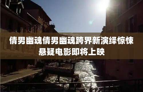 倩男幽魂倩男幽魂跨界新演绎惊悚悬疑电影即将上映