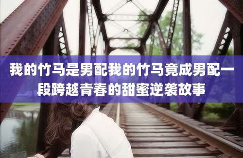 我的竹马是男配我的竹马竟成男配一段跨越青春的甜蜜逆袭故事
