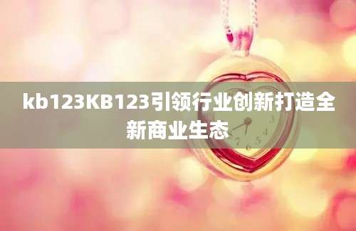 kb123KB123引领行业创新打造全新商业生态