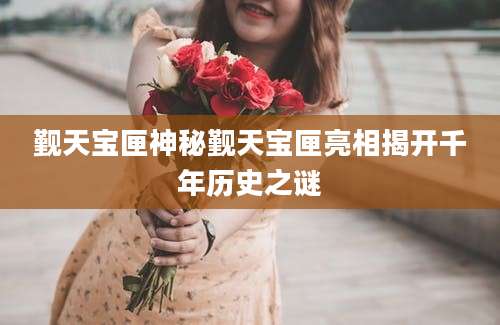 觐天宝匣神秘觐天宝匣亮相揭开千年历史之谜