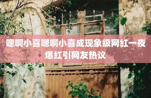 嗯啊小喜嗯啊小喜成现象级网红一夜爆红引网友热议