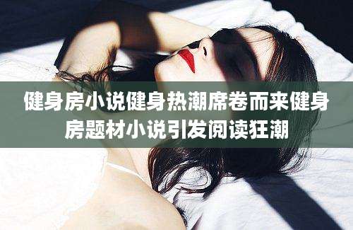 健身房小说健身热潮席卷而来健身房题材小说引发阅读狂潮