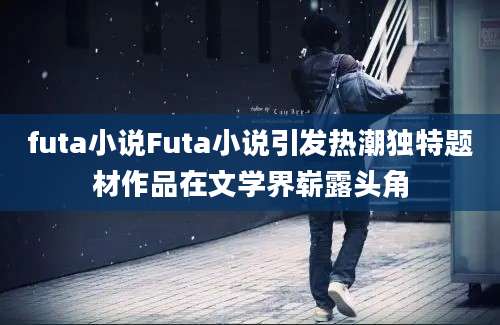 futa小说Futa小说引发热潮独特题材作品在文学界崭露头角