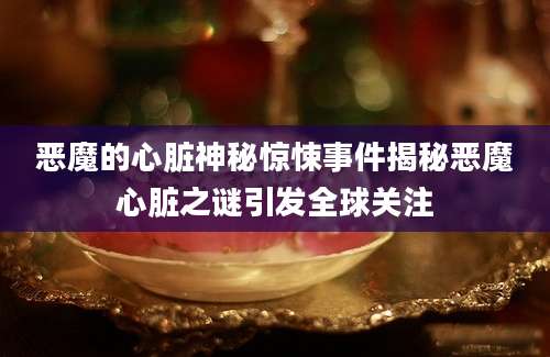 恶魔的心脏神秘惊悚事件揭秘恶魔心脏之谜引发全球关注