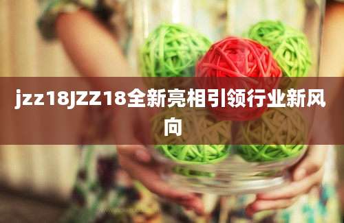 jzz18JZZ18全新亮相引领行业新风向
