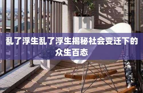 乱了浮生乱了浮生揭秘社会变迁下的众生百态