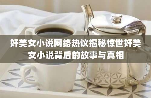 奸美女小说网络热议揭秘惊世奸美女小说背后的故事与真相