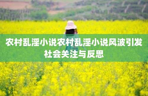 农村乱淫小说农村乱淫小说风波引发社会关注与反思