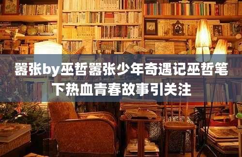 嚣张by巫哲嚣张少年奇遇记巫哲笔下热血青春故事引关注