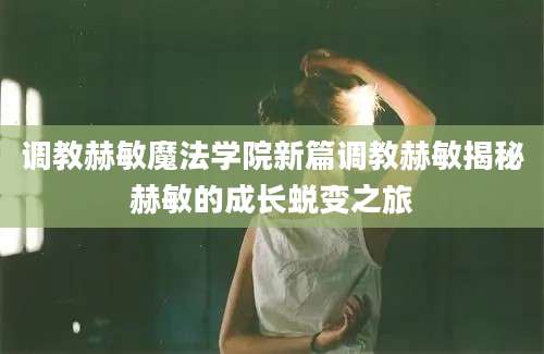 调教赫敏魔法学院新篇调教赫敏揭秘赫敏的成长蜕变之旅