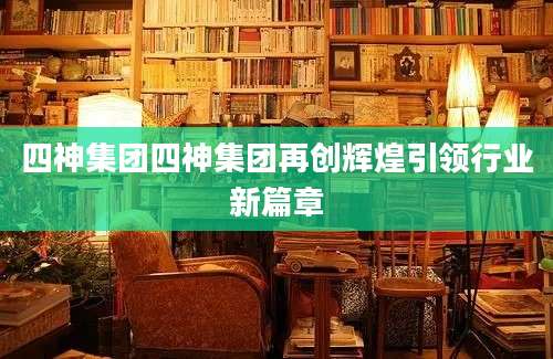 四神集团四神集团再创辉煌引领行业新篇章