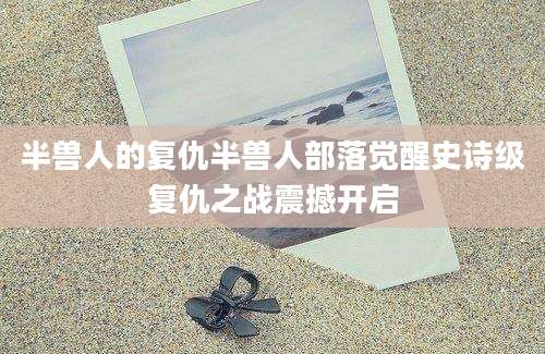 半兽人的复仇半兽人部落觉醒史诗级复仇之战震撼开启