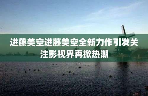 进藤美空进藤美空全新力作引发关注影视界再掀热潮