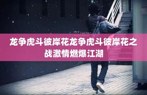 龙争虎斗彼岸花龙争虎斗彼岸花之战激情燃爆江湖