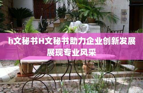 h文秘书H文秘书助力企业创新发展展现专业风采