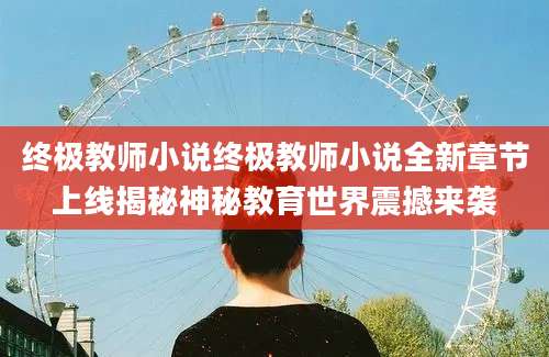 终极教师小说终极教师小说全新章节上线揭秘神秘教育世界震撼来袭
