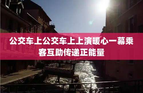 公交车上公交车上上演暖心一幕乘客互助传递正能量