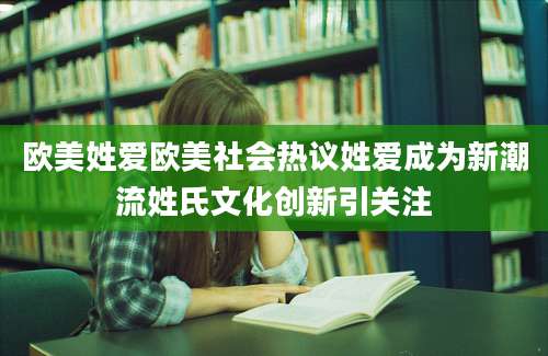欧美姓爱欧美社会热议姓爱成为新潮流姓氏文化创新引关注