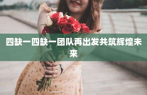 四缺一四缺一团队再出发共筑辉煌未来