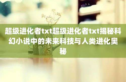 超级进化者txt超级进化者txt揭秘科幻小说中的未来科技与人类进化奥秘