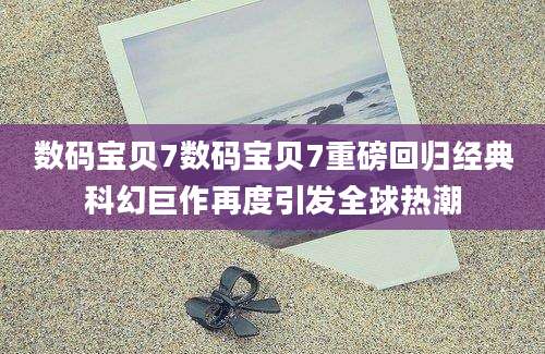数码宝贝7数码宝贝7重磅回归经典科幻巨作再度引发全球热潮