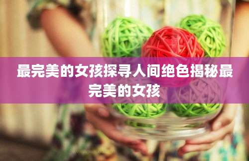 最完美的女孩探寻人间绝色揭秘最完美的女孩