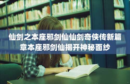 仙剑之本座邪剑仙仙剑奇侠传新篇章本座邪剑仙揭开神秘面纱