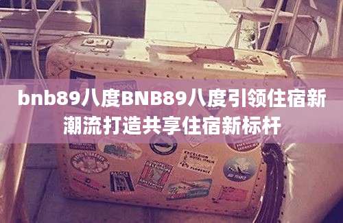 bnb89八度BNB89八度引领住宿新潮流打造共享住宿新标杆
