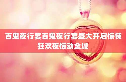 百鬼夜行宴百鬼夜行宴盛大开启惊悚狂欢夜惊动全城