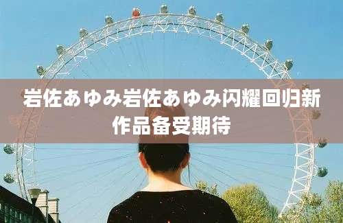 岩佐あゆみ岩佐あゆみ闪耀回归新作品备受期待