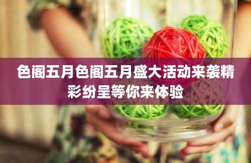色阁五月色阁五月盛大活动来袭精彩纷呈等你来体验