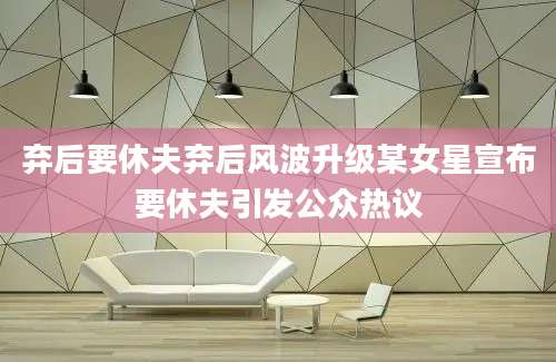 弃后要休夫弃后风波升级某女星宣布要休夫引发公众热议