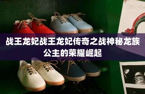 战王龙妃战王龙妃传奇之战神秘龙族公主的荣耀崛起