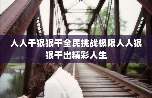 人人干狠狠干全民挑战极限人人狠狠干出精彩人生