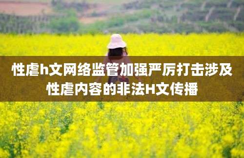 性虐h文网络监管加强严厉打击涉及性虐内容的非法H文传播