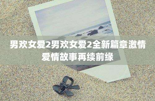 男欢女爱2男欢女爱2全新篇章激情爱情故事再续前缘