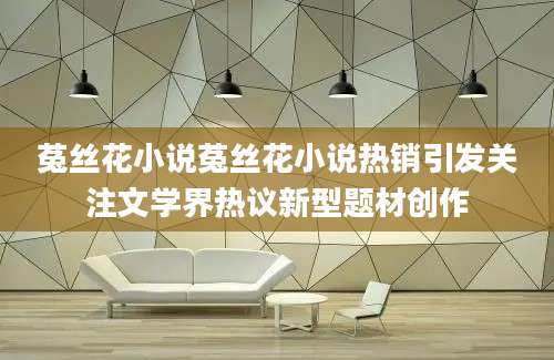 菟丝花小说菟丝花小说热销引发关注文学界热议新型题材创作